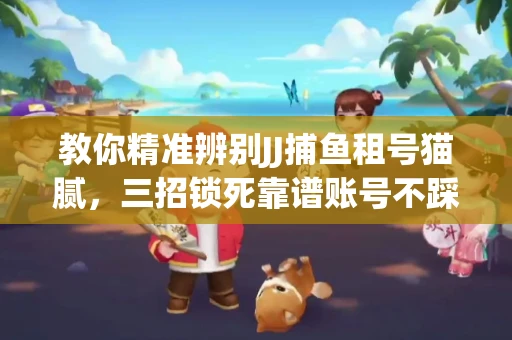 教你精准辨别JJ捕鱼租号猫腻，三招锁死靠谱账号不踩坑