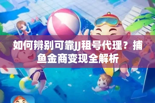 如何辨别可靠JJ租号代理？捕鱼金商变现全解析