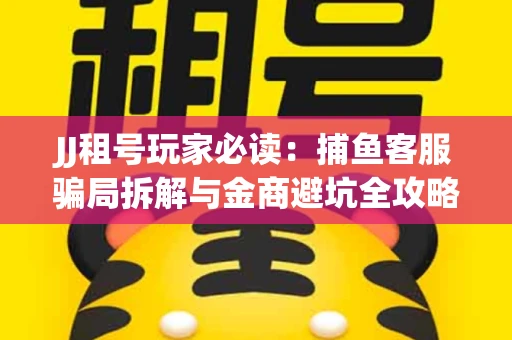 JJ租号玩家必读：捕鱼客服骗局拆解与金商避坑全攻略