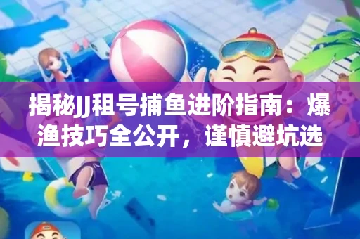 揭秘JJ租号捕鱼进阶指南：爆渔技巧全公开，谨慎避坑选金商！
