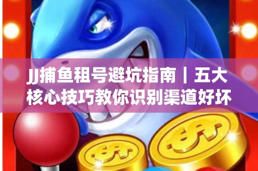 JJ捕鱼租号避坑指南｜五大核心技巧教你识别渠道好坏