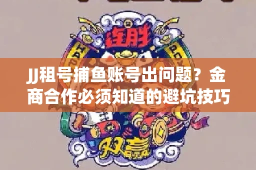 JJ租号捕鱼账号出问题？金商合作必须知道的避坑技巧！