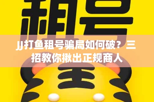 JJ打鱼租号骗局如何破？三招教你揪出正规商人