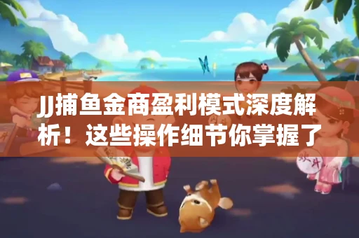 JJ捕鱼金商盈利模式深度解析！这些操作细节你掌握了吗？
