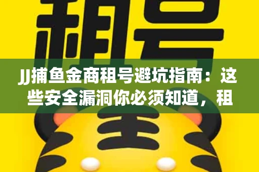 JJ捕鱼金商租号避坑指南：这些安全漏洞你必须知道，租炮提速全靠这三招