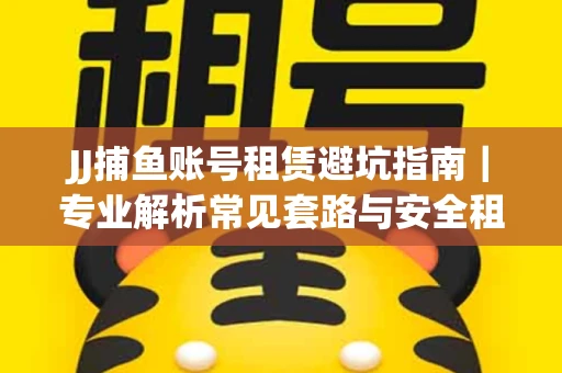 JJ捕鱼账号租赁避坑指南｜专业解析常见套路与安全租号法则