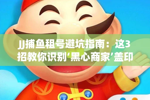 JJ捕鱼租号避坑指南：这3招教你识别‘黑心商家’盖印章