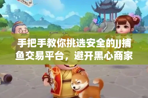 手把手教你挑选安全的JJ捕鱼交易平台，避开黑心商家的六大陷阱