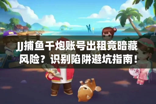JJ捕鱼千炮账号出租竟暗藏风险？识别陷阱避坑指南！