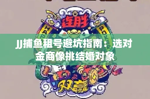 JJ捕鱼租号避坑指南：选对金商像挑结婚对象