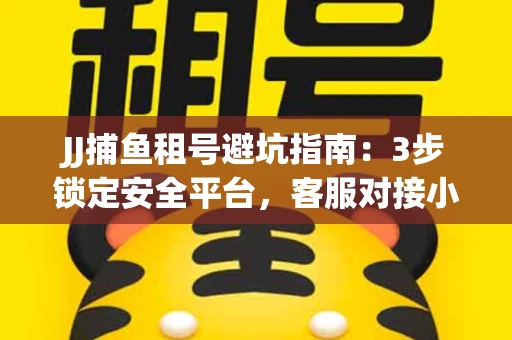 JJ捕鱼租号避坑指南：3步锁定安全平台，客服对接小技巧全公开